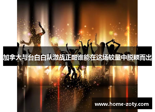 加拿大与台白白队激战正酣谁能在这场较量中脱颖而出