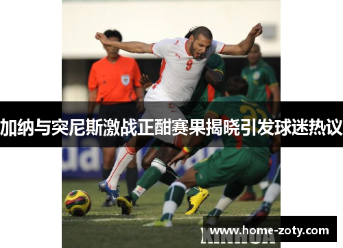 加纳与突尼斯激战正酣赛果揭晓引发球迷热议