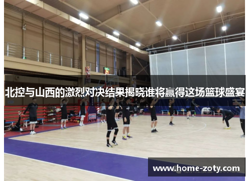 北控与山西的激烈对决结果揭晓谁将赢得这场篮球盛宴