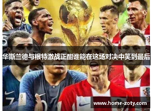 华斯兰德与根特激战正酣谁能在这场对决中笑到最后