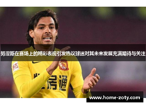 努涅斯在赛场上的精彩表现引发热议球迷对其未来发展充满期待与关注