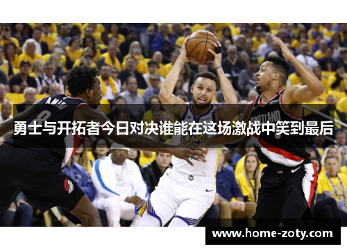 勇士与开拓者今日对决谁能在这场激战中笑到最后
