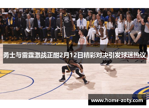 勇士与雷霆激战正酣2月12日精彩对决引发球迷热议