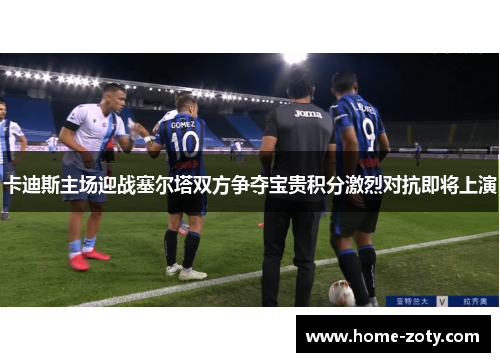 卡迪斯主场迎战塞尔塔双方争夺宝贵积分激烈对抗即将上演