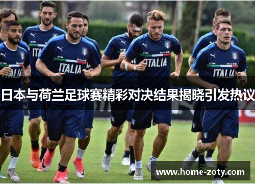 日本与荷兰足球赛精彩对决结果揭晓引发热议