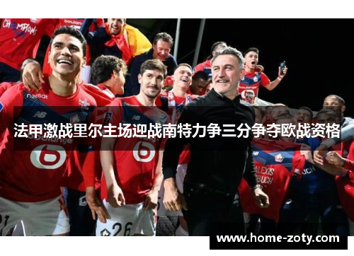 法甲激战里尔主场迎战南特力争三分争夺欧战资格