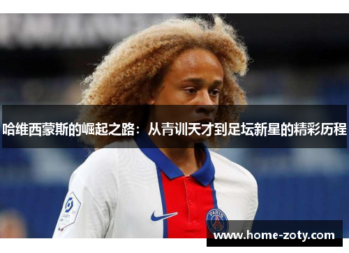 哈维西蒙斯的崛起之路：从青训天才到足坛新星的精彩历程